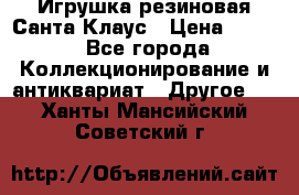 Игрушка резиновая Санта Клаус › Цена ­ 500 - Все города Коллекционирование и антиквариат » Другое   . Ханты-Мансийский,Советский г.